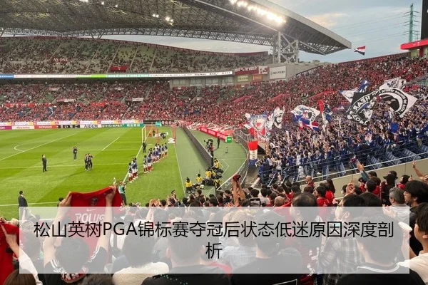 松山英树PGA锦标赛夺冠后状态低迷原因深度剖析