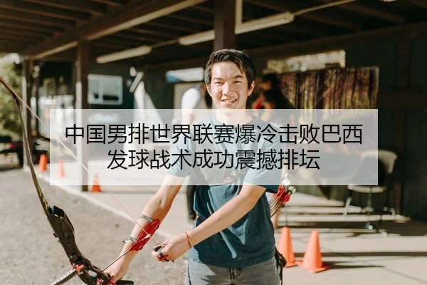 中国男排世界联赛爆冷击败巴西 发球战术成功震撼排坛