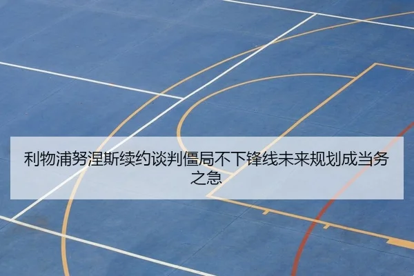 利物浦努涅斯续约谈判僵局不下锋线未来规划成当务之急
