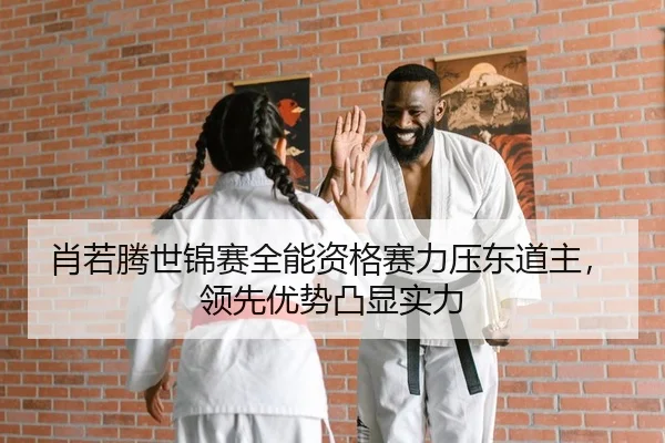 肖若腾世锦赛全能资格赛力压东道主，领先优势凸显实力